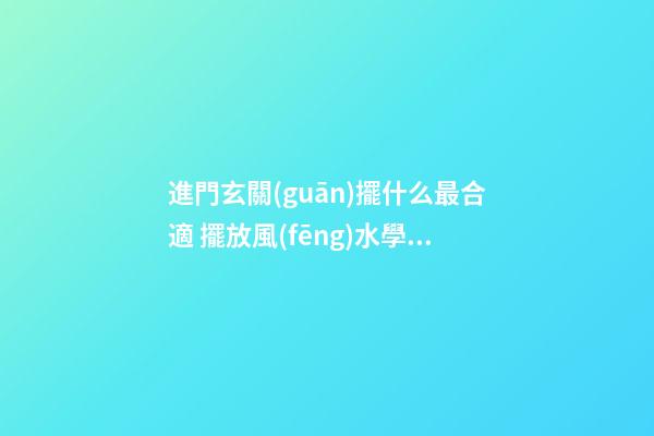 進門玄關(guān)擺什么最合適 擺放風(fēng)水學(xué)問
